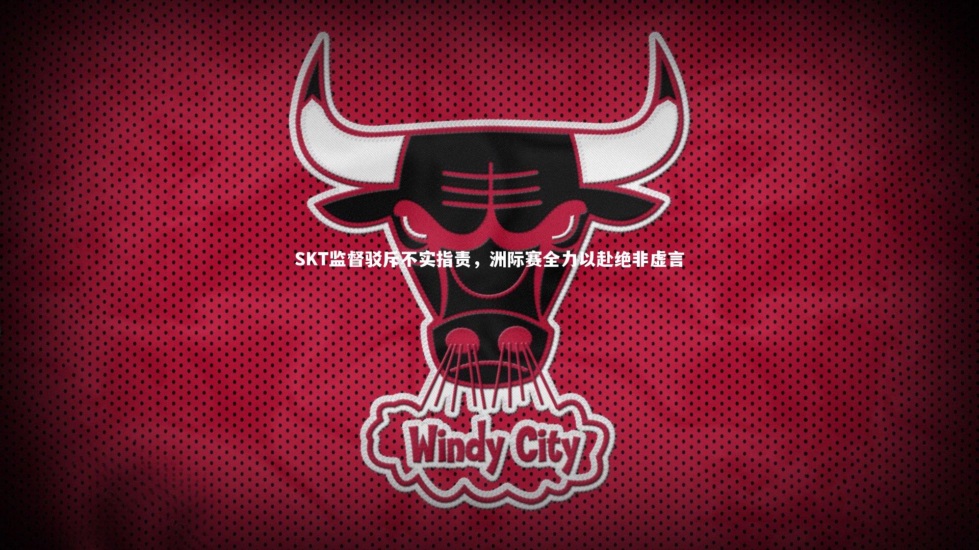 开云官网入口：SKT监督驳斥不实指责，洲际赛全力以赴绝非虚言