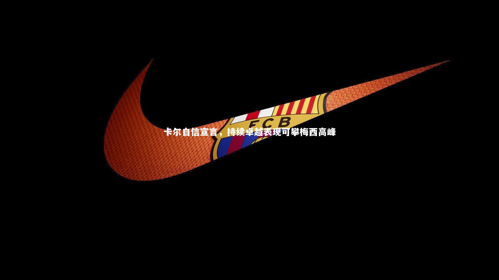 开云app-卡尔自信宣言，持续卓越表现可攀梅西高峰