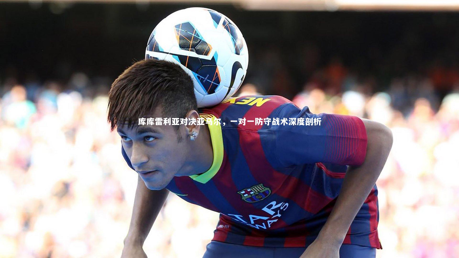 库库雷利亚对决亚马尔,一对一防守战术深度剖析