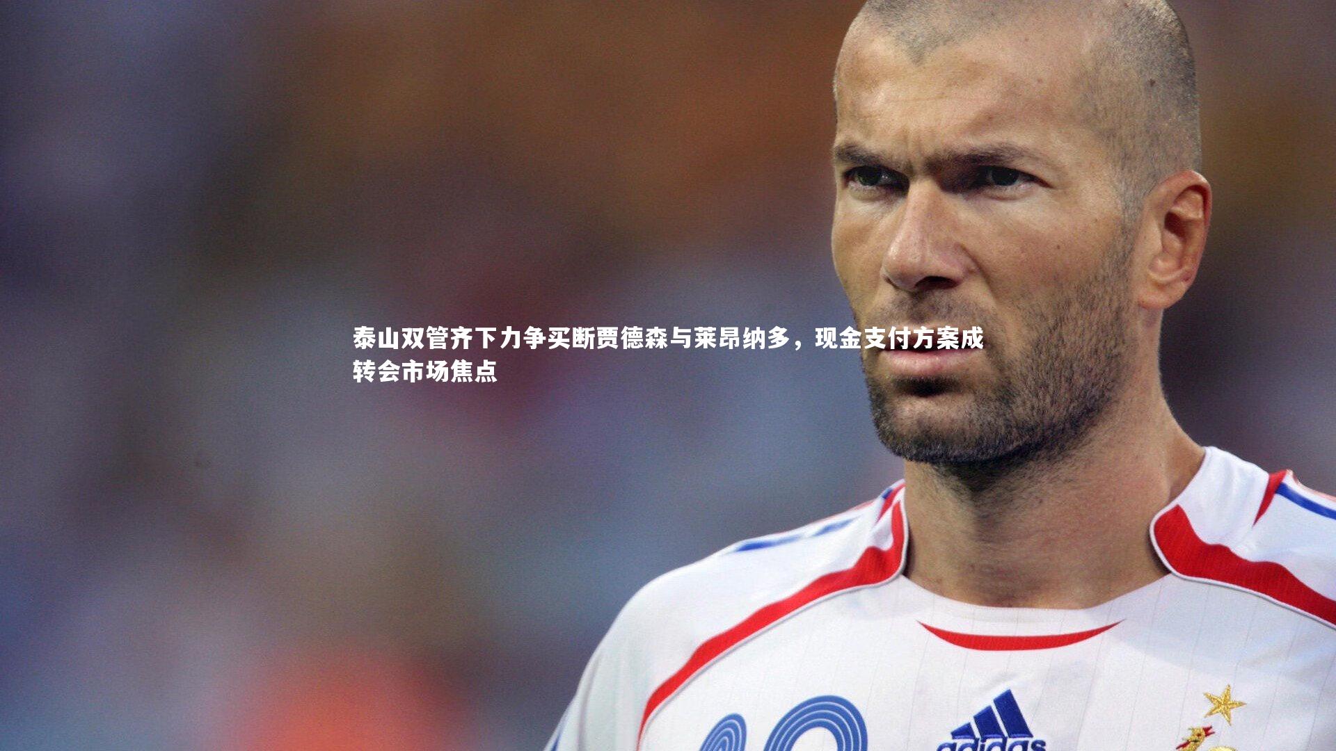 泰山双管齐下力争买断贾德森与莱昂纳多，现金支付方案成转会市场焦点