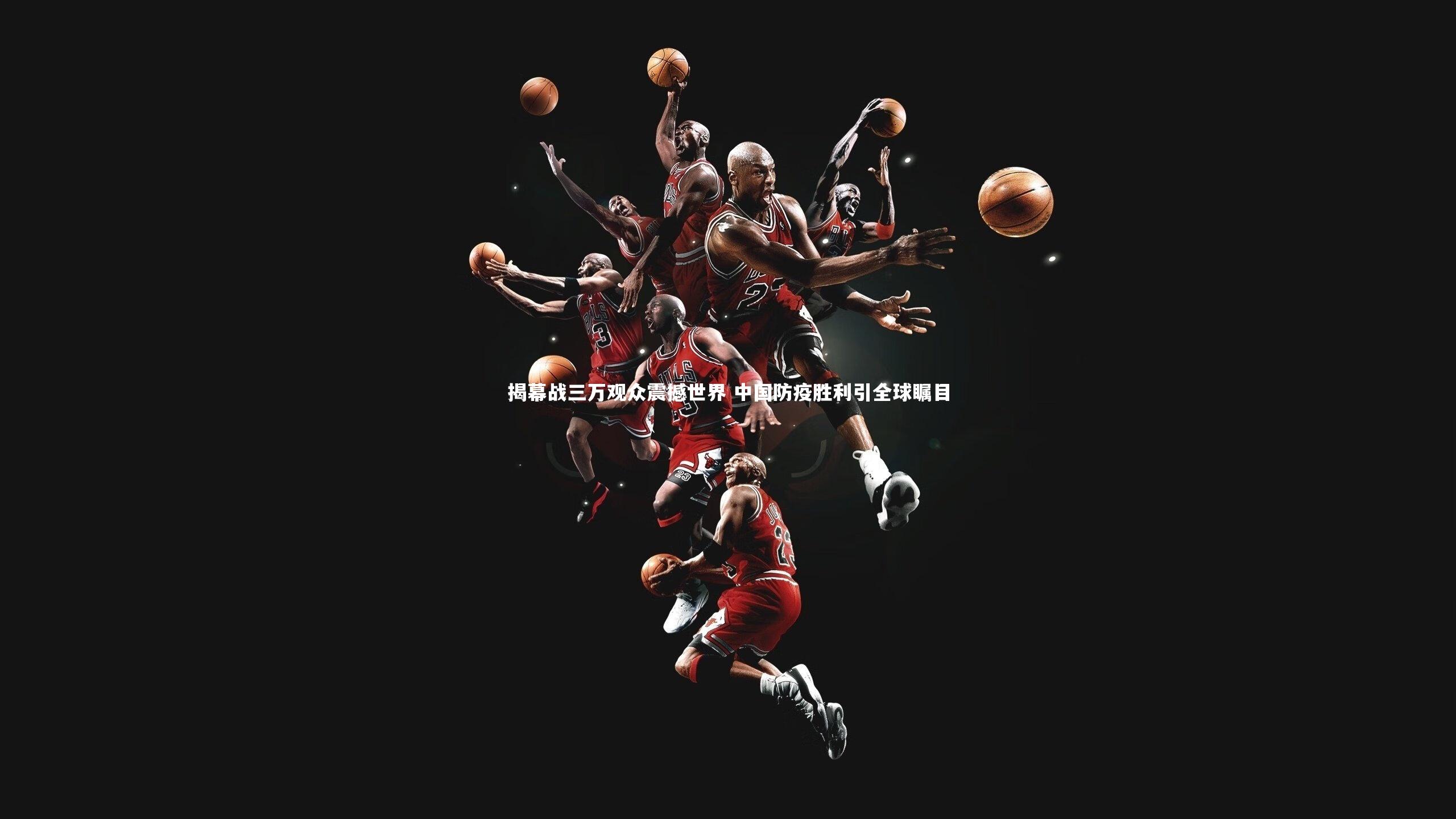 揭幕战三万观众震撼世界 中国防疫胜利引全球瞩目